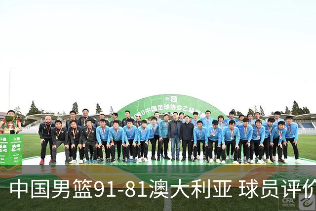 中国男篮91-81澳大利亚 球员评价：6人优秀，4人及格，2人低迷